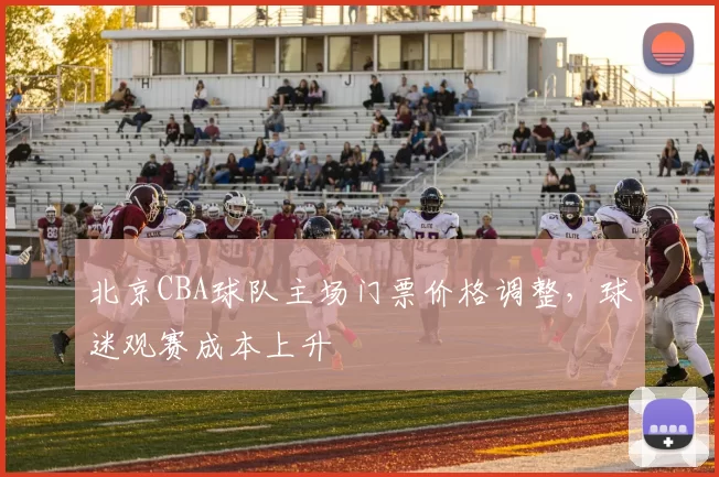 北京CBA球队主场门票价格调整，球迷观赛成本上升