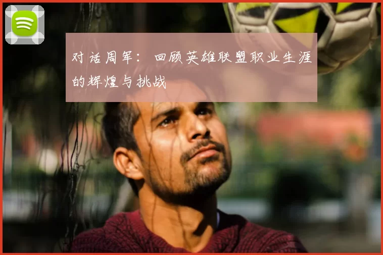 对话周军:回顾英雄联盟职业生涯的辉煌与挑战