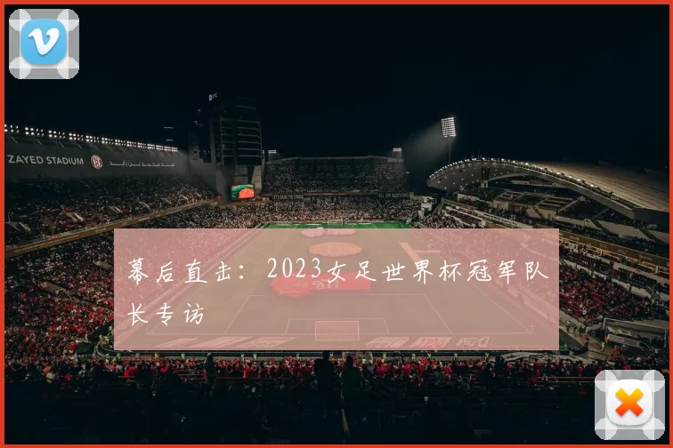 幕后直击:2023女足世界杯冠军队长专访
