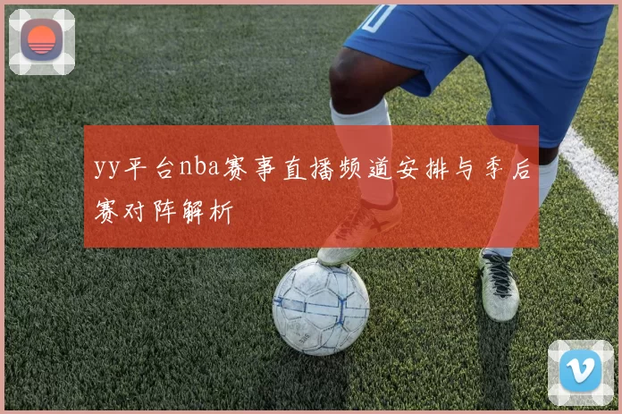 yy平台nba赛事直播频道安排与季后赛对阵解析