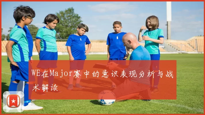 WE在Major赛中的意识表现分析与战术解读