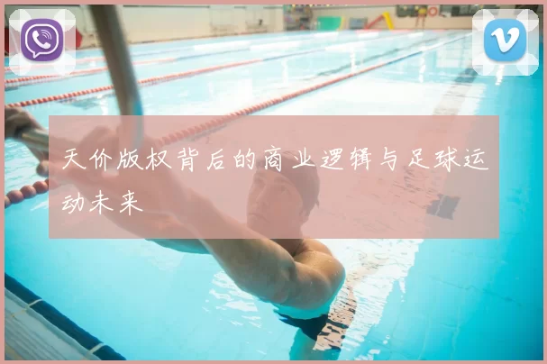 天价版权背后的商业逻辑与足球运动未来