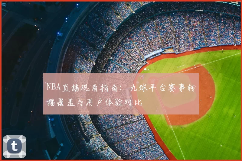 NBA直播观看指南：九球平台赛事转播覆盖与用户体验对比
