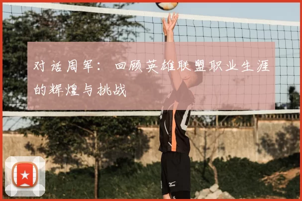 对话周军:回顾英雄联盟职业生涯的辉煌与挑战