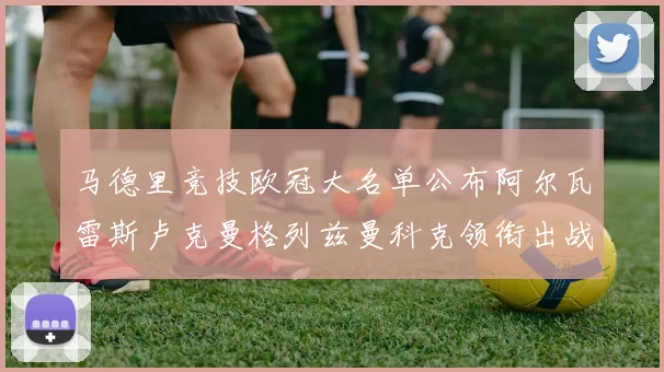 马德里竞技欧冠大名单公布阿尔瓦雷斯卢克曼格列兹曼科克领衔出战