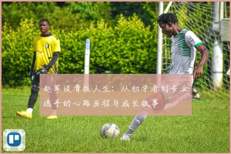 赵军谈滑板人生：从初学者到专业选手的心路历程与成长故事