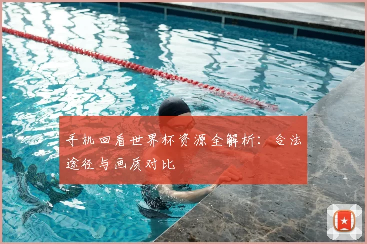 手机回看世界杯资源全解析:合法途径与画质对比