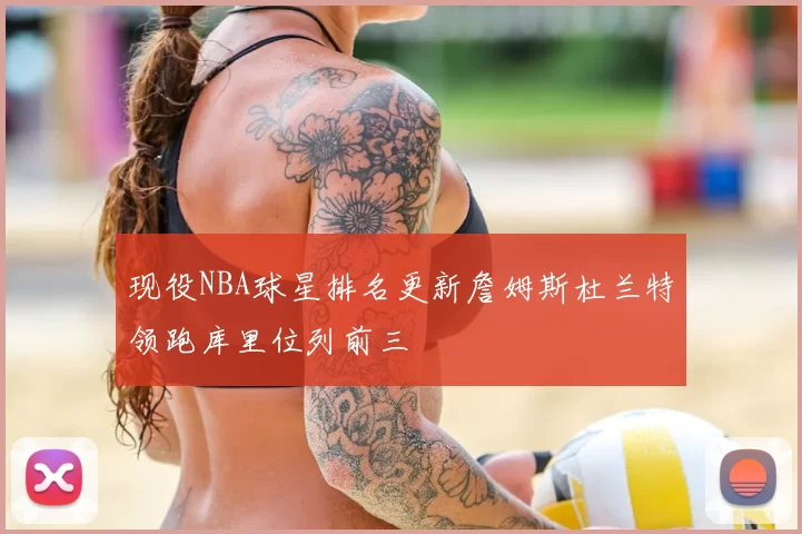 现役NBA球星排名更新詹姆斯杜兰特领跑库里位列前三