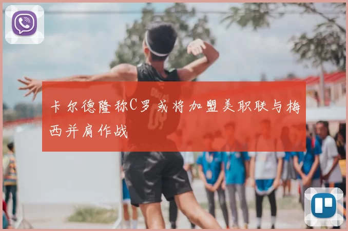 卡尔德隆称C罗或将加盟美职联与梅西并肩作战