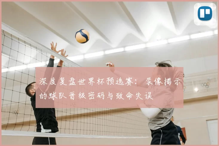 深度复盘世界杯预选赛：录像揭示的球队晋级密码与致命失误