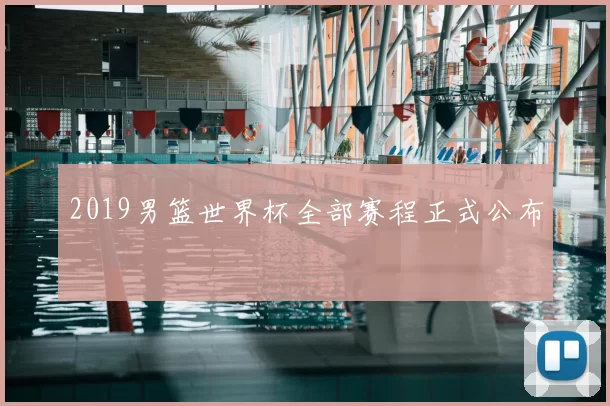 2019男篮世界杯全部赛程正式公布
