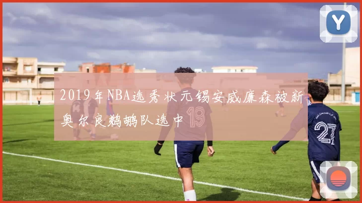 2019年NBA选秀状元锡安威廉森被新奥尔良鹈鹕队选中