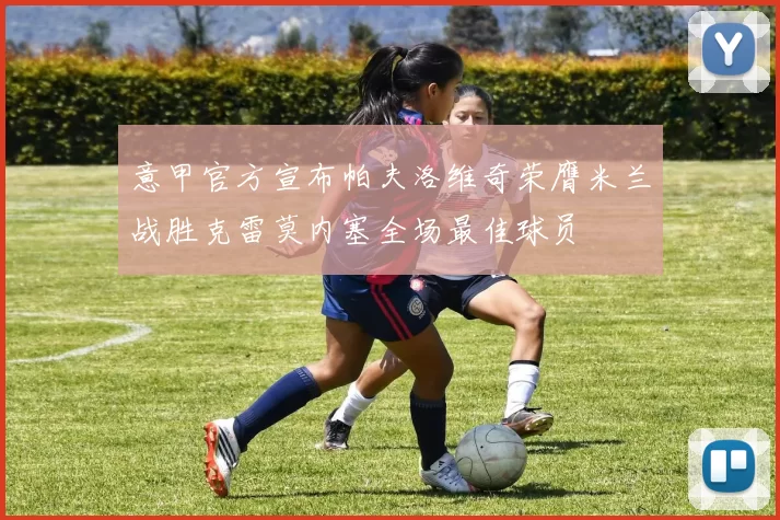 意甲官方宣布帕夫洛维奇荣膺米兰战胜克雷莫内塞全场最佳球员