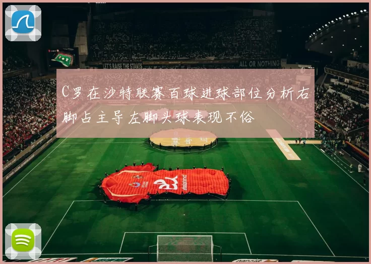 C罗在沙特联赛百球进球部位分析右脚占主导左脚头球表现不俗