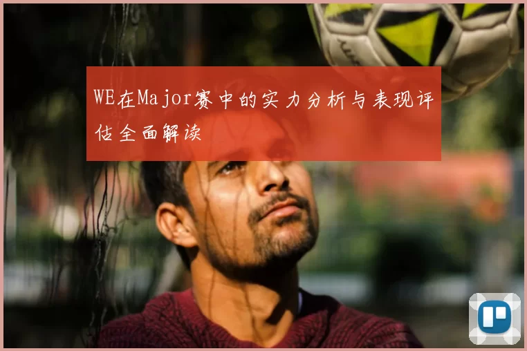 WE在Major赛中的实力分析与表现评估全面解读