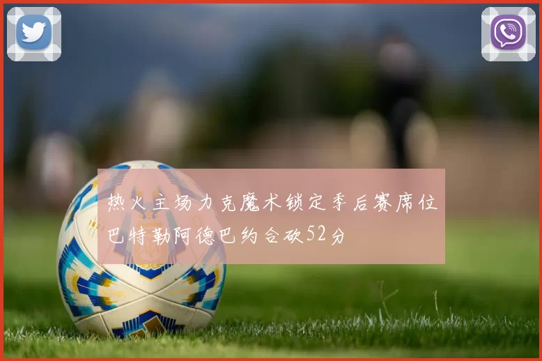 热火主场力克魔术锁定季后赛席位巴特勒阿德巴约合砍52分