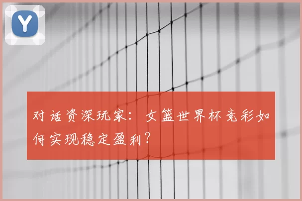 对话资深玩家：女篮世界杯竞彩如何实现稳定盈利？