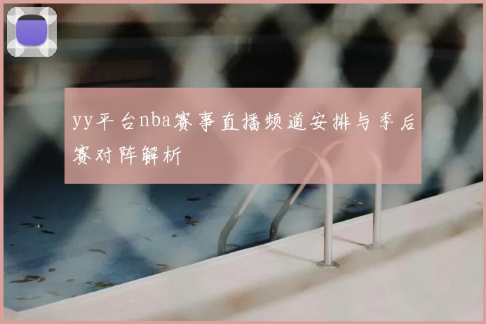 yy平台nba赛事直播频道安排与季后赛对阵解析