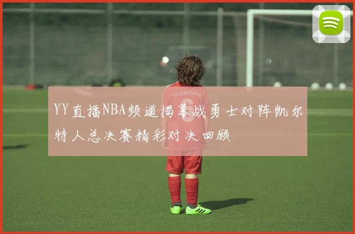 YY直播NBA频道揭幕战勇士对阵凯尔特人总决赛精彩对决回顾