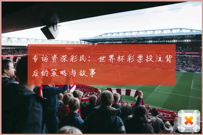 专访资深彩民:世界杯彩票投注背后的策略与故事