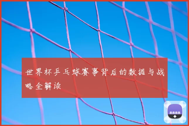 世界杯乒乓球赛事背后的数据与战略全解读