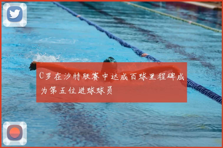 C罗在沙特联赛中达成百球里程碑成为第五位进球球员