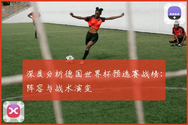 深度分析德国世界杯预选赛战绩：阵容与战术演变