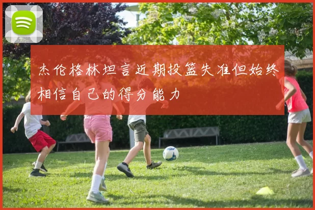 杰伦格林坦言近期投篮失准但始终相信自己的得分能力