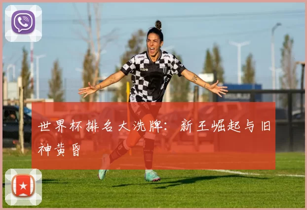 世界杯排名大洗牌：新王崛起与旧神黄昏