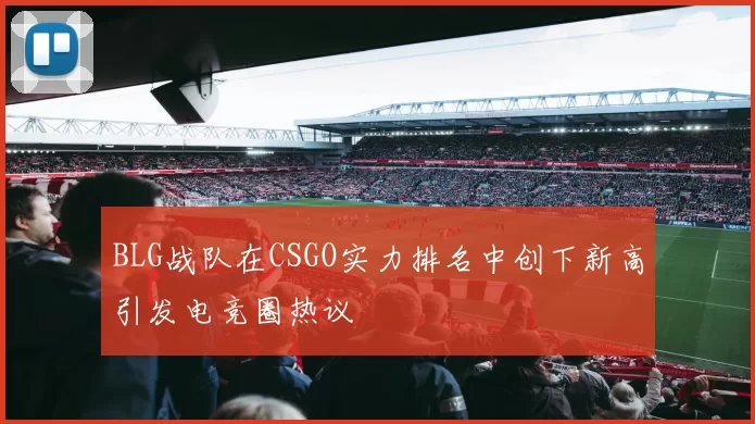 BLG战队在CSGO实力排名中创下新高引发电竞圈热议