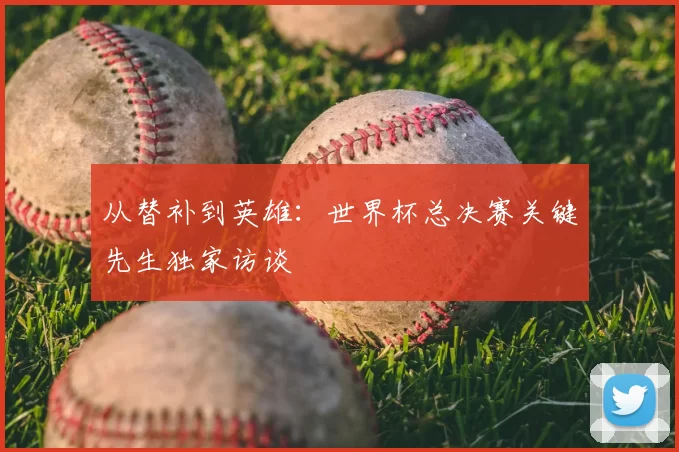 从替补到英雄：世界杯总决赛关键先生独家访谈