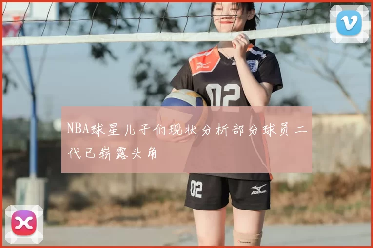 NBA球星儿子们现状分析部分球员二代已崭露头角