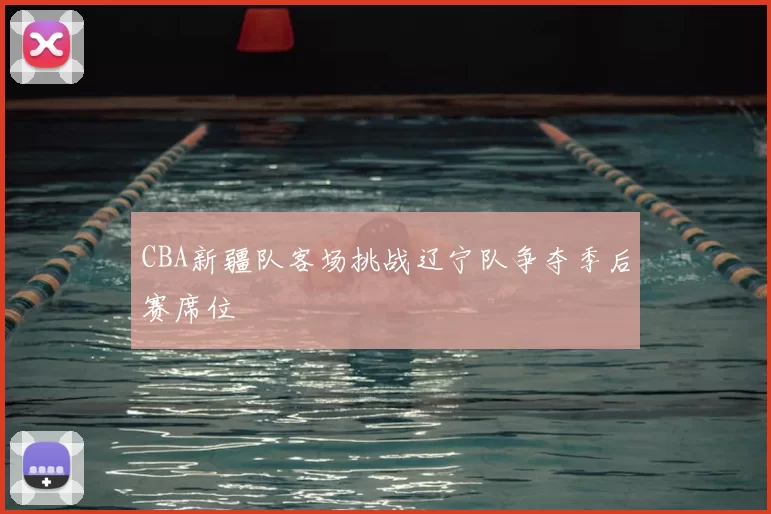 CBA新疆队客场挑战辽宁队争夺季后赛席位