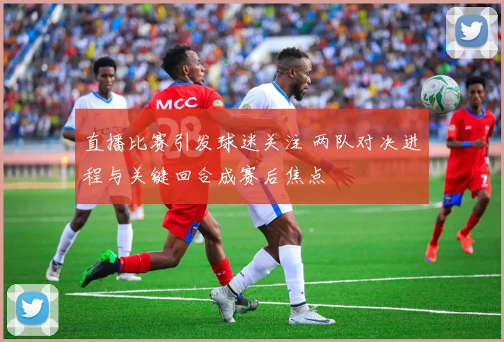 直播比赛引发球迷关注 两队对决进程与关键回合成赛后焦点