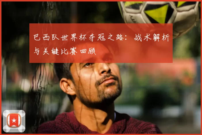 巴西队世界杯夺冠之路:战术解析与关键比赛回顾