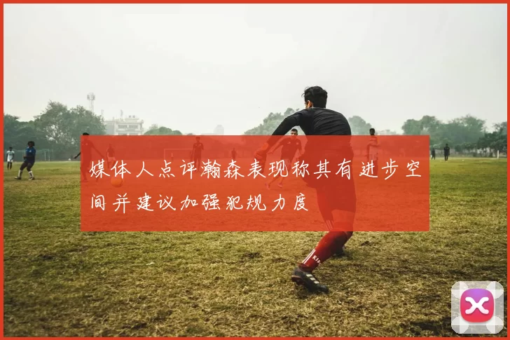 媒体人点评瀚森表现称其有进步空间并建议加强犯规力度