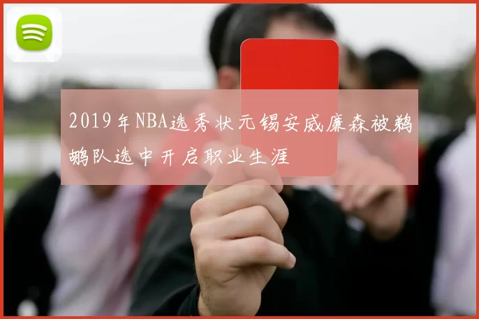 2019年NBA选秀状元锡安威廉森被鹈鹕队选中开启职业生涯