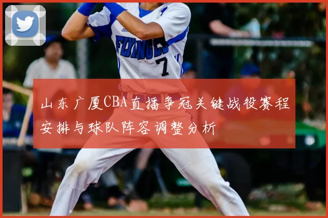 山东广厦CBA直播争冠关键战役赛程安排与球队阵容调整分析