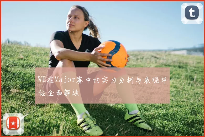 WE在Major赛中的实力分析与表现评估全面解读