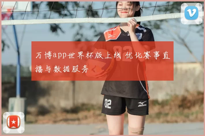 万博app世界杯版上线 优化赛事直播与数据服务