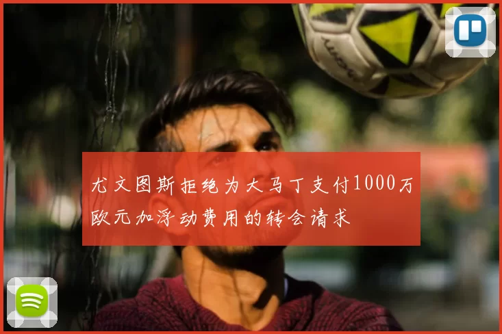 尤文图斯拒绝为大马丁支付1000万欧元加浮动费用的转会请求