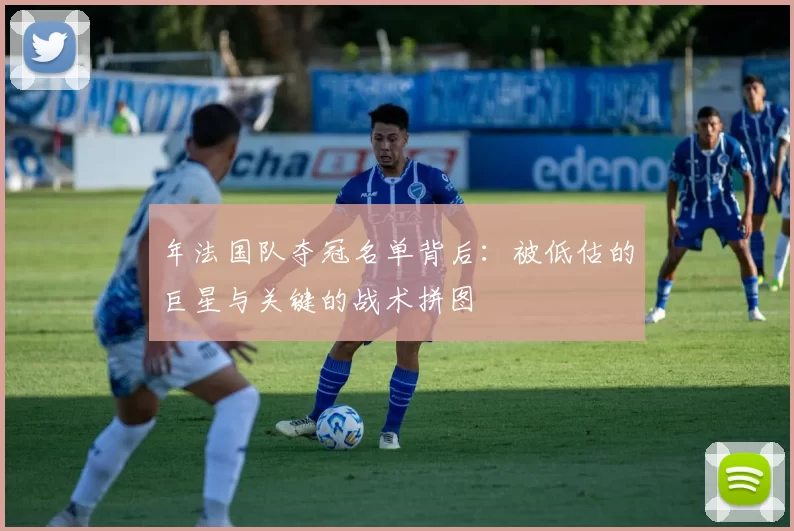 年法国队夺冠名单背后:被低估的巨星与关键的战术拼图