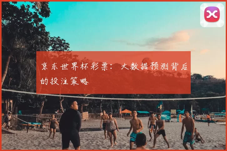 京东世界杯彩票:大数据预测背后的投注策略