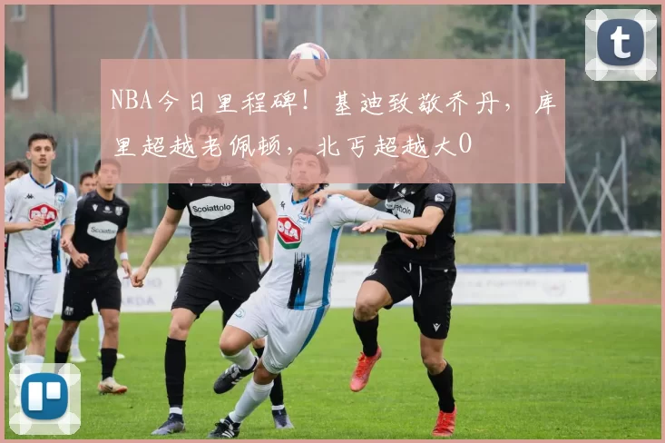 NBA今日里程碑！基迪致敬乔丹，库里超越老佩顿，北丐超越大O
