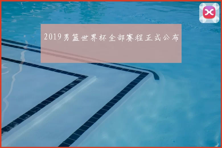 2019男篮世界杯全部赛程正式公布