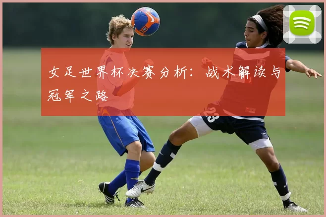 女足世界杯决赛分析:战术解读与冠军之路