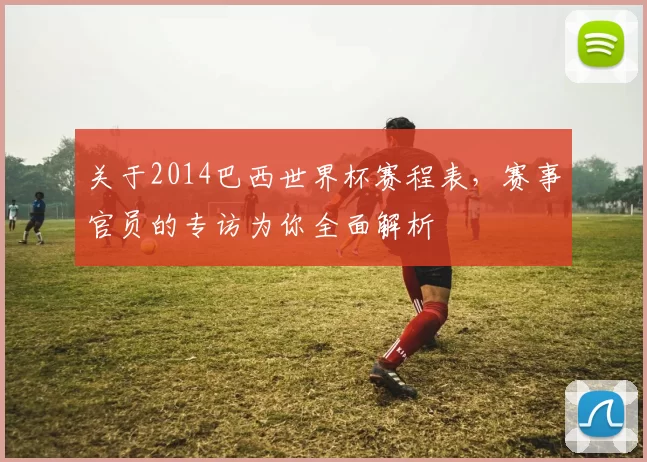 关于2014巴西世界杯赛程表，赛事官员的专访为你全面解析