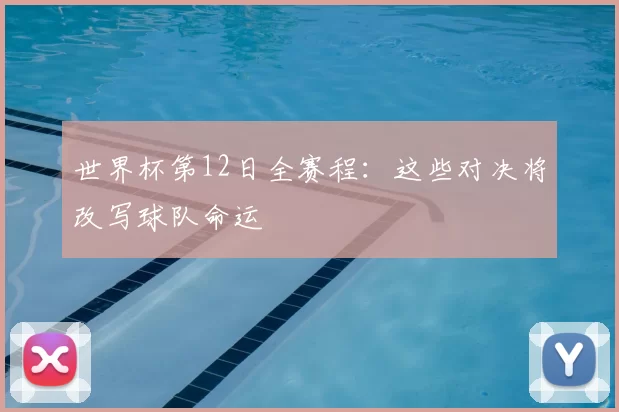 世界杯第12日全赛程：这些对决将改写球队命运