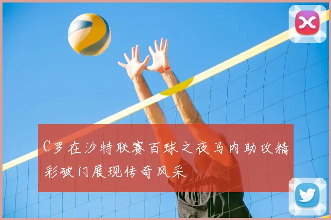 C罗在沙特联赛百球之夜马内助攻精彩破门展现传奇风采