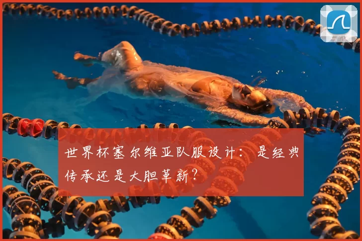 世界杯塞尔维亚队服设计:是经典传承还是大胆革新?